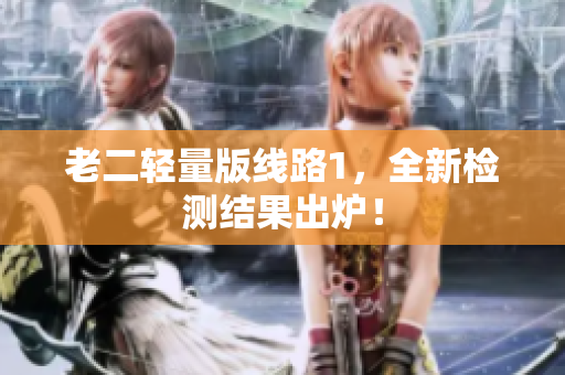 老二轻量版线路1，全新检测结果出炉！