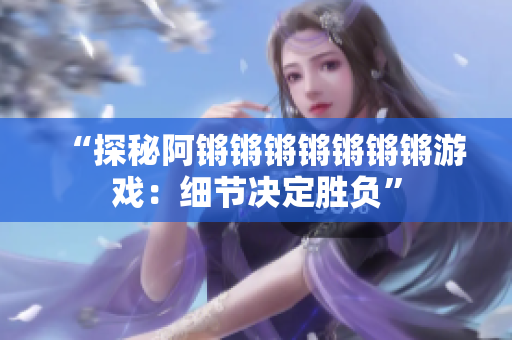 “探秘阿锵锵锵锵锵锵锵游戏：细节决定胜负”