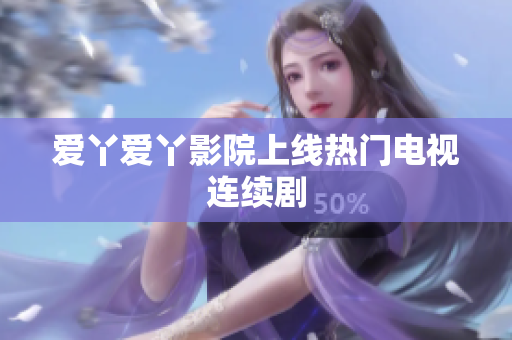 爱丫爱丫影院上线热门电视连续剧