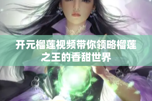 开元榴莲视频带你领略榴莲之王的香甜世界