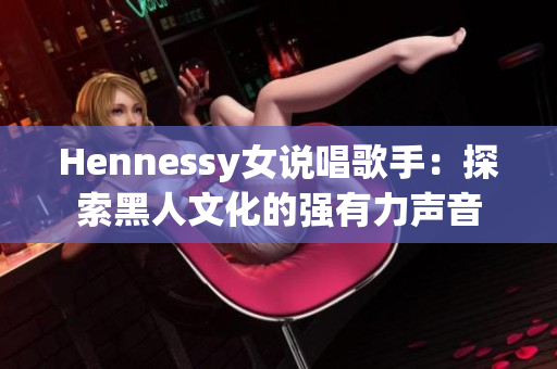 Hennessy女说唱歌手：探索黑人文化的强有力声音