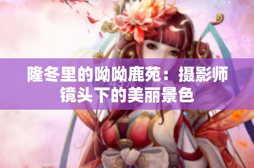 隆冬里的呦呦鹿苑：摄影师镜头下的美丽景色