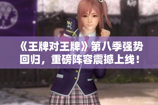 《王牌对王牌》第八季强势回归，重磅阵容震撼上线！
