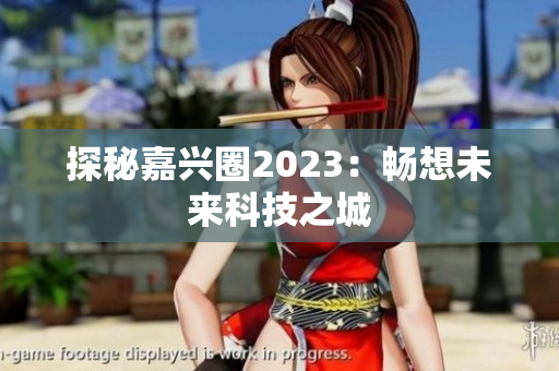 探秘嘉兴圈2023：畅想未来科技之城