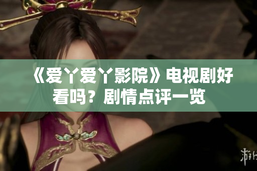 《爱丫爱丫影院》电视剧好看吗？剧情点评一览