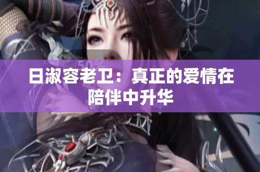 日淑容老卫：真正的爱情在陪伴中升华