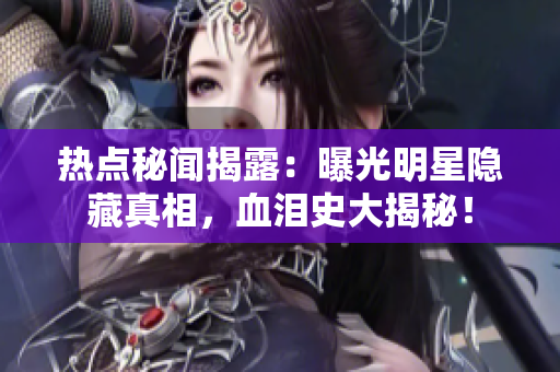 热点秘闻揭露：曝光明星隐藏真相，血泪史大揭秘！