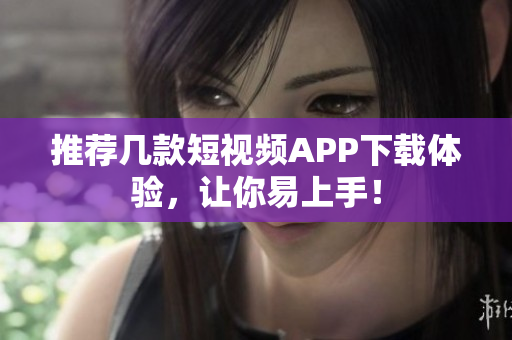 推荐几款短视频APP下载体验，让你易上手！