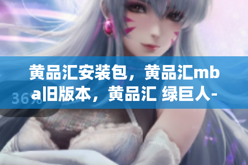 黄品汇安装包，黄品汇mba旧版本，黄品汇 绿巨人----zsCkj0xCR1wM