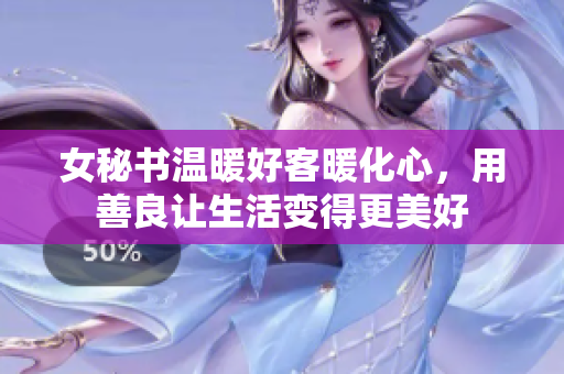女秘书温暖好客暖化心，用善良让生活变得更美好