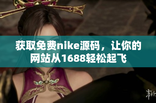 获取免费nike源码，让你的网站从1688轻松起飞