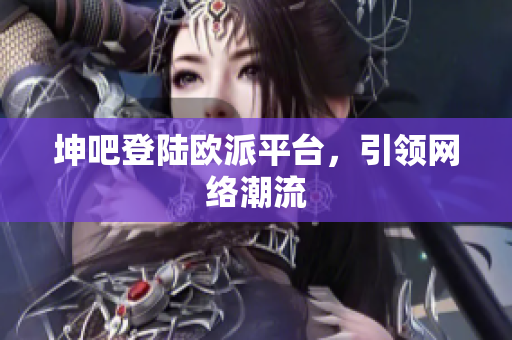 坤吧登陆欧派平台，引领网络潮流