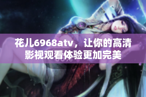 花儿6968atv，让你的高清影视观看体验更加完美
