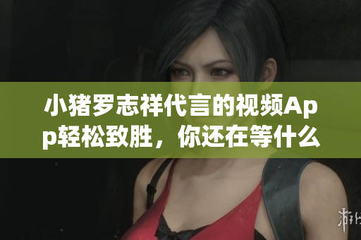 小猪罗志祥代言的视频App轻松致胜，你还在等什么？