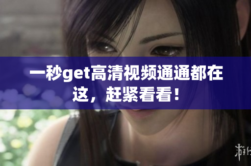 一秒get高清视频通通都在这，赶紧看看！