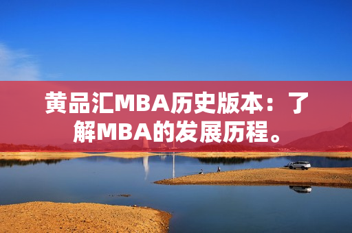 黄品汇MBA历史版本：了解MBA的发展历程。
