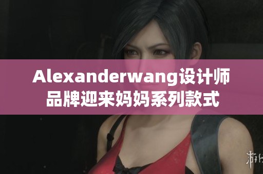 Alexanderwang设计师品牌迎来妈妈系列款式