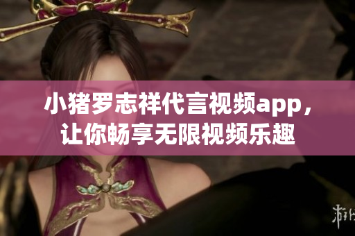 小猪罗志祥代言视频app，让你畅享无限视频乐趣