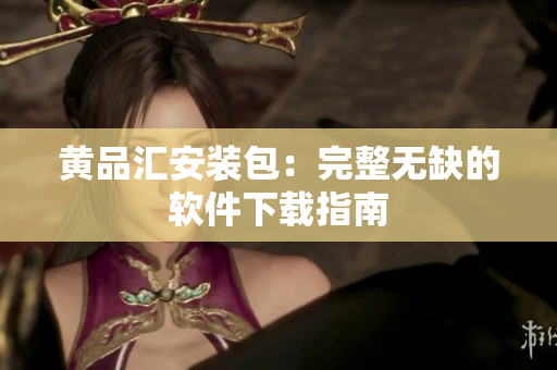 黄品汇安装包：完整无缺的软件下载指南