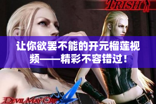 让你欲罢不能的开元榴莲视频——精彩不容错过！
