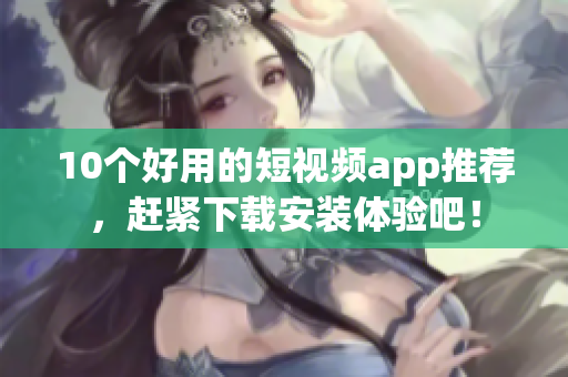 10个好用的短视频app推荐，赶紧下载安装体验吧！