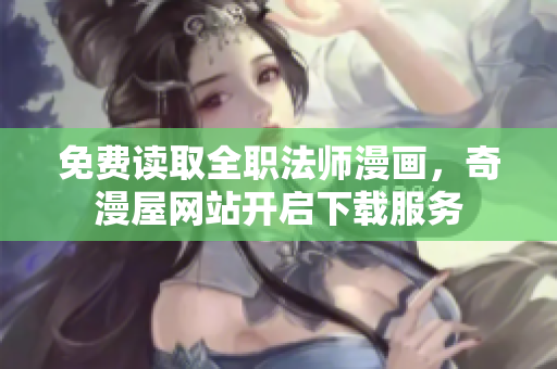 免费读取全职法师漫画，奇漫屋网站开启下载服务