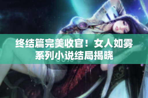终结篇完美收官！女人如雾系列小说结局揭晓