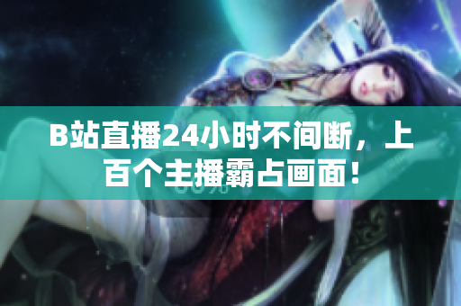 B站直播24小时不间断，上百个主播霸占画面！