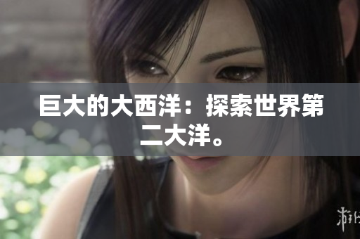 巨大的大西洋：探索世界第二大洋。