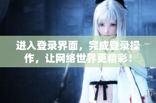 进入登录界面，完成登录操作，让网络世界更精彩！