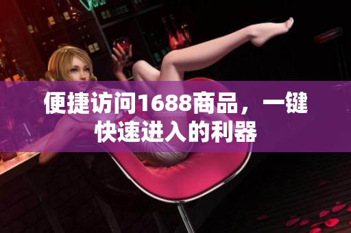 便捷访问1688商品，一键快速进入的利器