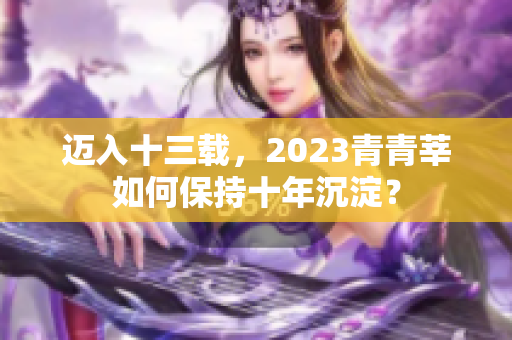 迈入十三载，2023青青莘如何保持十年沉淀？