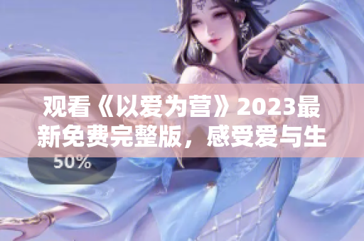 观看《以爱为营》2023最新免费完整版，感受爱与生命的感人故事