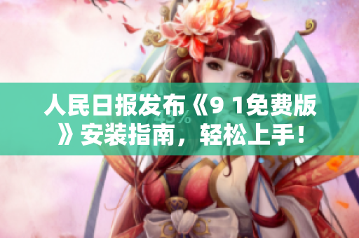 人民日报发布《9 1免费版》安装指南，轻松上手！