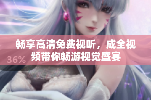 畅享高清免费视听，成全视频带你畅游视觉盛宴