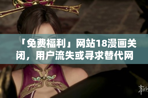 「免费福利」网站18漫画关闭，用户流失或寻求替代网站
