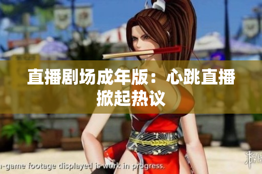 直播剧场成年版：心跳直播掀起热议