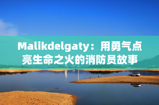 Malikdelgaty：用勇气点亮生命之火的消防员故事