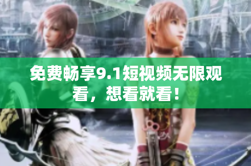 免费畅享9.1短视频无限观看，想看就看！