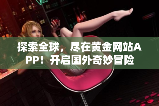 探索全球，尽在黄金网站APP！开启国外奇妙冒险
