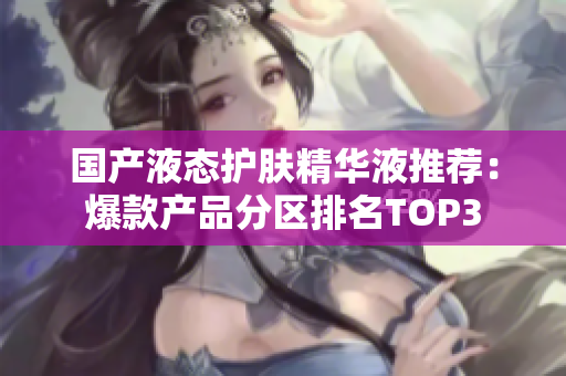 国产液态护肤精华液推荐：爆款产品分区排名TOP3