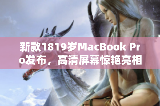 新款1819岁MacBook Pro发布，高清屏幕惊艳亮相