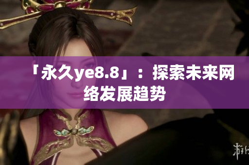 「永久ye8.8」：探索未来网络发展趋势