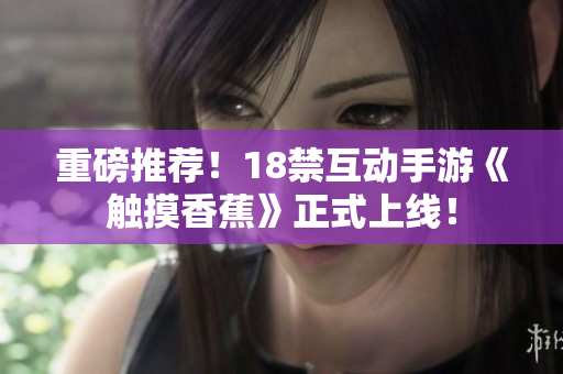 重磅推荐！18禁互动手游《触摸香蕉》正式上线！