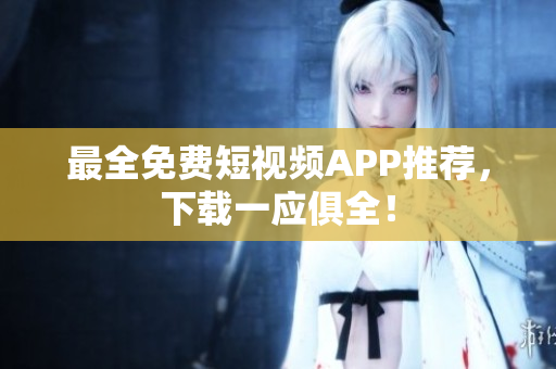 最全免费短视频APP推荐，下载一应俱全！