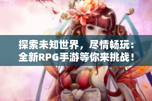 探索未知世界，尽情畅玩：全新RPG手游等你来挑战！