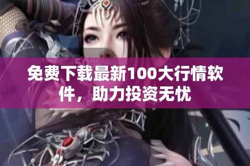 免费下载最新100大行情软件，助力投资无忧