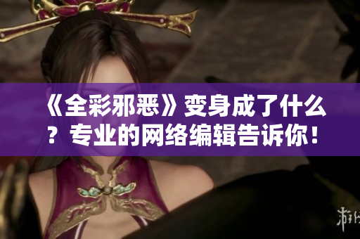 《全彩邪恶》变身成了什么？专业的网络编辑告诉你！