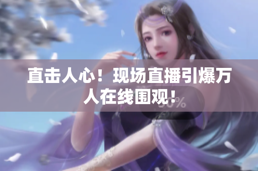 直击人心！现场直播引爆万人在线围观！