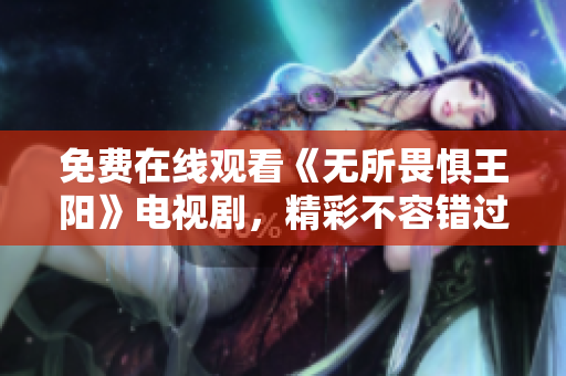免费在线观看《无所畏惧王阳》电视剧，精彩不容错过！